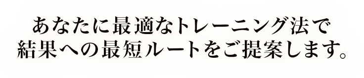 あなたに最適なトレーニング法で結果への最短ルートをご提案します。