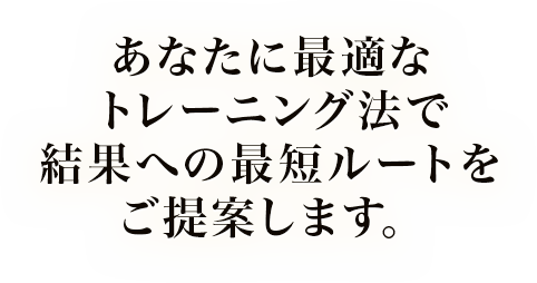 あなたに最適なトレーニング法で結果への最短ルートをご提案します。